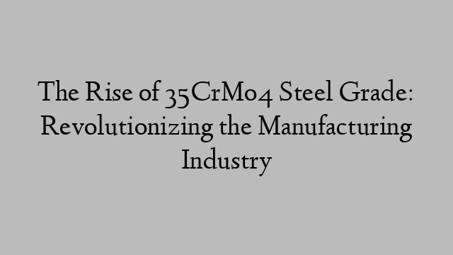 The Rise of 35CrMo4 Steel Grade: Revolutionizing the Manufacturing Industry