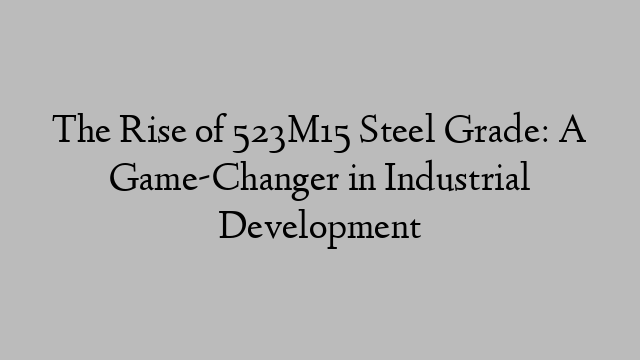 The Rise of 523M15 Steel Grade: A Game-Changer in Industrial Development