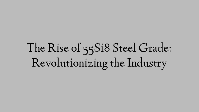 The Rise of 55Si8 Steel Grade: Revolutionizing the Industry