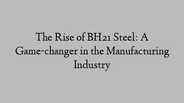 The Rise of BH21 Steel: A Game-changer in the Manufacturing Industry