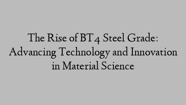 The Rise of BT4 Steel Grade: Advancing Technology and Innovation in Material Science