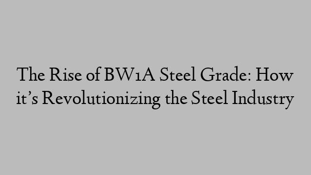 The Rise of BW1A Steel Grade: How it’s Revolutionizing the Steel Industry