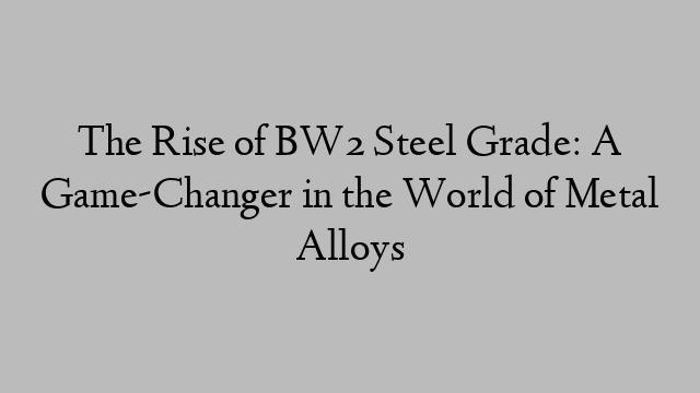 The Rise of BW2 Steel Grade: A Game-Changer in the World of Metal Alloys