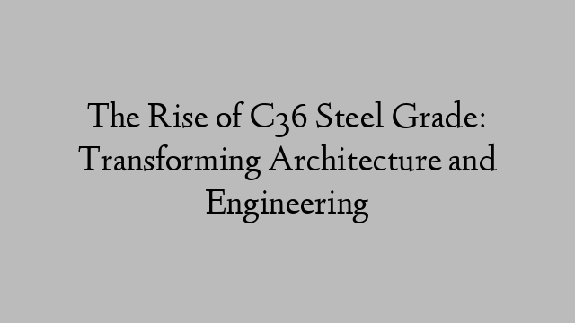 The Rise of C36 Steel Grade: Transforming Architecture and Engineering