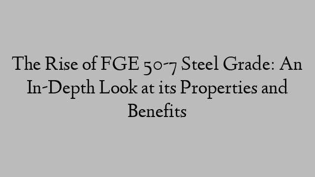 The Rise of FGE 50-7 Steel Grade: An In-Depth Look at its Properties and Benefits