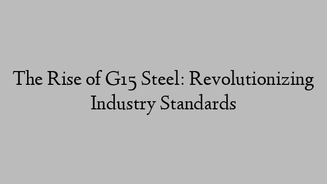 The Rise of G15 Steel: Revolutionizing Industry Standards