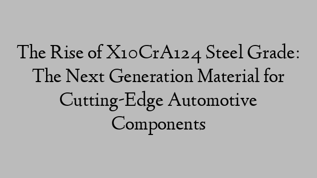 The Rise of X10CrA124 Steel Grade: The Next Generation Material for Cutting-Edge Automotive Components