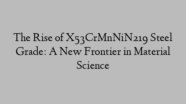 The Rise of X53CrMnNiN219 Steel Grade: A New Frontier in Material Science