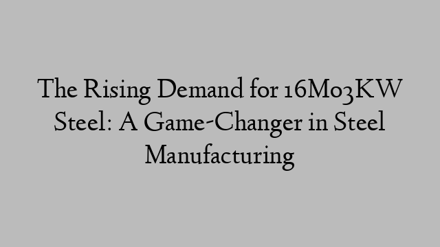 The Rising Demand for 16Mo3KW Steel: A Game-Changer in Steel Manufacturing