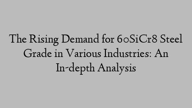 The Rising Demand for 60SiCr8 Steel Grade in Various Industries: An In-depth Analysis
