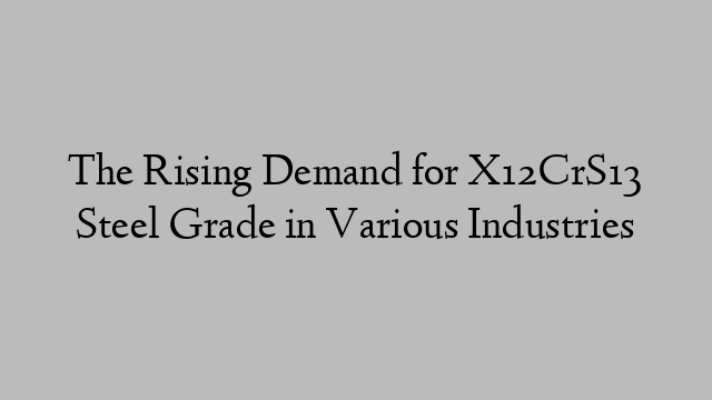 The Rising Demand for X12CrS13 Steel Grade in Various Industries