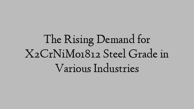 The Rising Demand for X2CrNiMo1812 Steel Grade in Various Industries