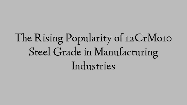 The Rising Popularity of 12CrMo10 Steel Grade in Manufacturing Industries