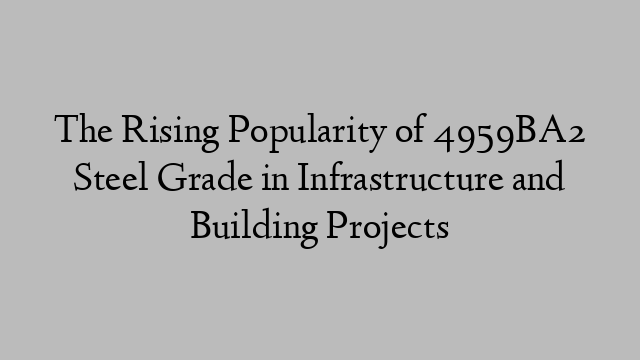 The Rising Popularity of 4959BA2 Steel Grade in Infrastructure and Building Projects