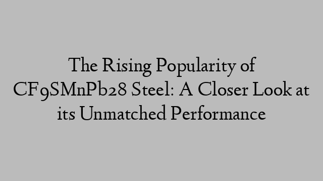 The Rising Popularity of CF9SMnPb28 Steel: A Closer Look at its Unmatched Performance