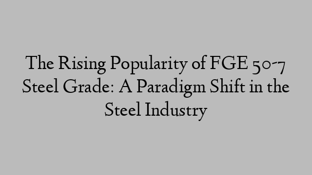 The Rising Popularity of FGE 50-7 Steel Grade: A Paradigm Shift in the Steel Industry