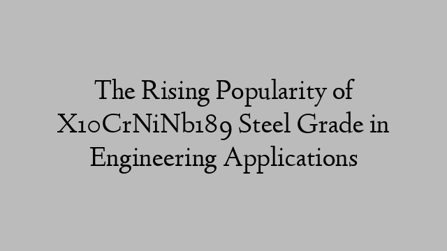 The Rising Popularity of X10CrNiNb189 Steel Grade in Engineering Applications