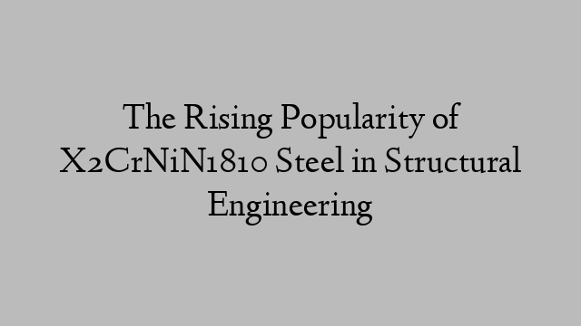 The Rising Popularity of X2CrNiN1810 Steel in Structural Engineering