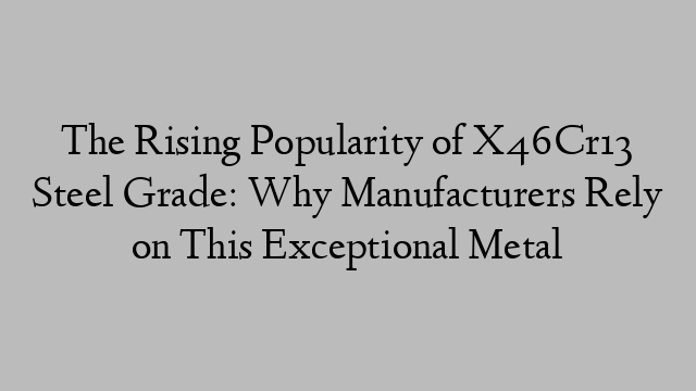 The Rising Popularity of X46Cr13 Steel Grade: Why Manufacturers Rely on This Exceptional Metal