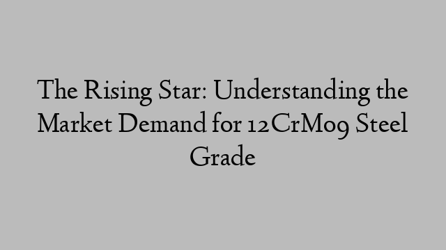 The Rising Star: Understanding the Market Demand for 12CrMo9 Steel Grade