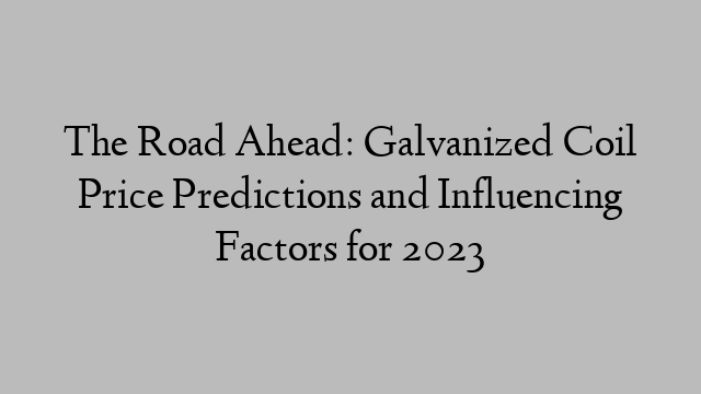 The Road Ahead: Galvanized Coil Price Predictions and Influencing Factors for 2023
