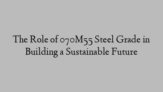 The Role of 070M55 Steel Grade in Building a Sustainable Future