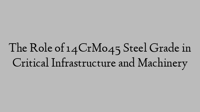 The Role of 14CrMo45 Steel Grade in Critical Infrastructure and Machinery