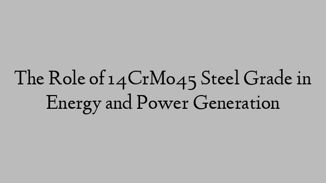 The Role of 14CrMo45 Steel Grade in Energy and Power Generation