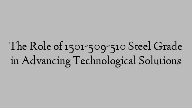 The Role of 1501-509-510 Steel Grade in Advancing Technological Solutions