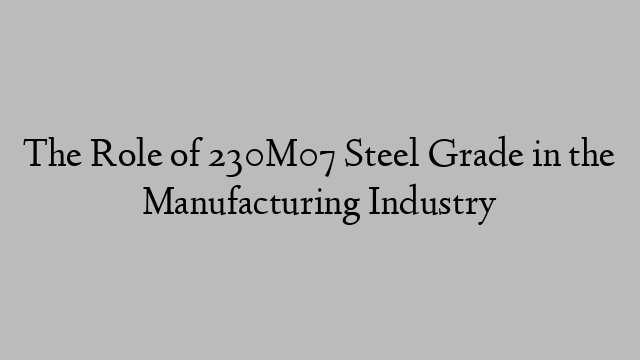 The Role of 230M07 Steel Grade in the Manufacturing Industry