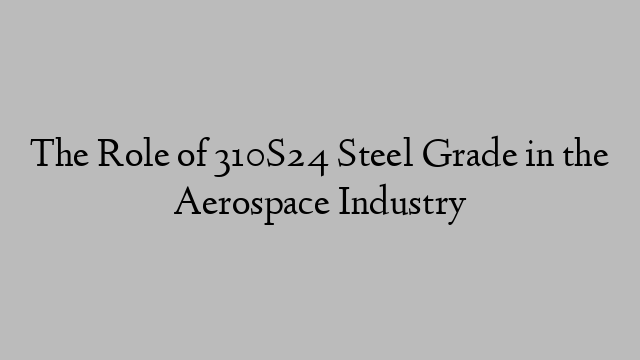 The Role of 310S24 Steel Grade in the Aerospace Industry