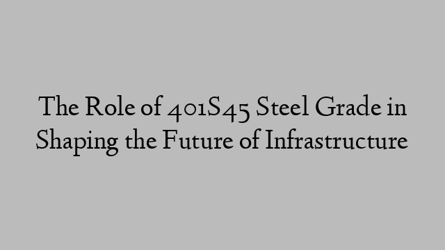 The Role of 401S45 Steel Grade in Shaping the Future of Infrastructure