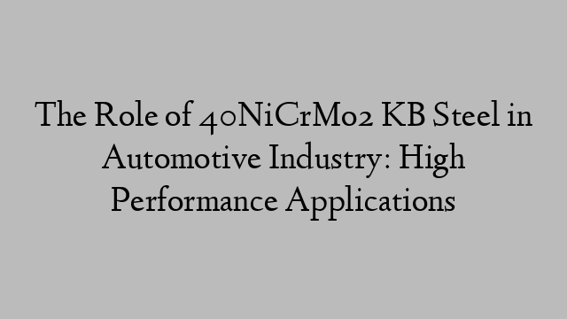 The Role of 40NiCrMo2 KB Steel in Automotive Industry: High Performance Applications