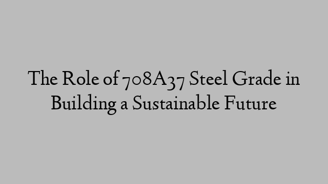 The Role of 708A37 Steel Grade in Building a Sustainable Future