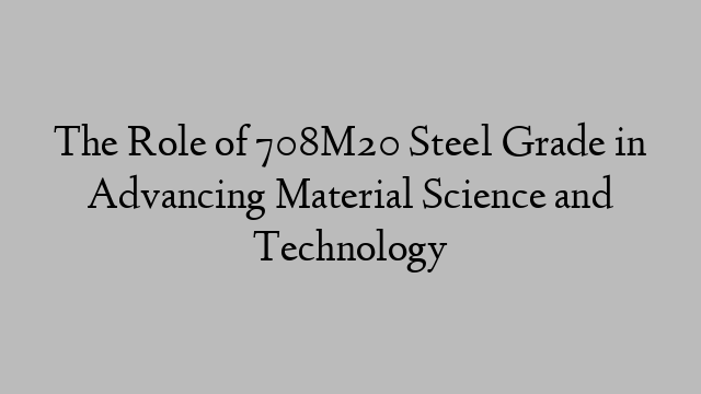 The Role of 708M20 Steel Grade in Advancing Material Science and Technology