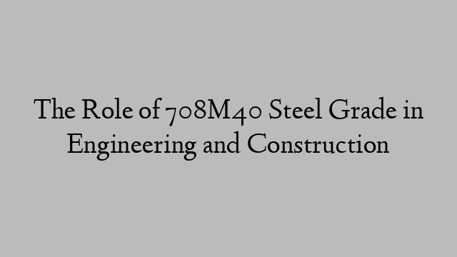 The Role of 708M40 Steel Grade in Engineering and Construction