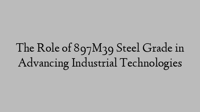 The Role of 897M39 Steel Grade in Advancing Industrial Technologies