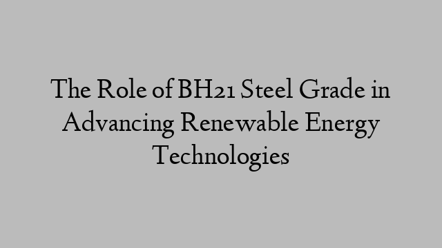 The Role of BH21 Steel Grade in Advancing Renewable Energy Technologies