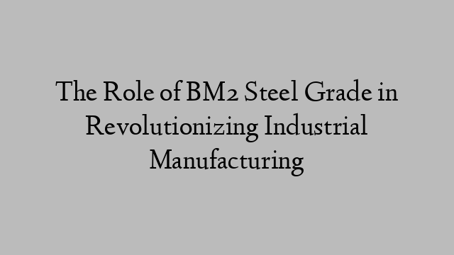 The Role of BM2 Steel Grade in Revolutionizing Industrial Manufacturing