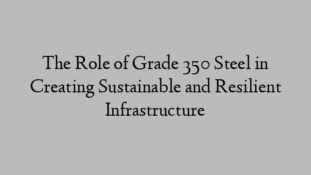The Role of Grade 350 Steel in Creating Sustainable and Resilient Infrastructure