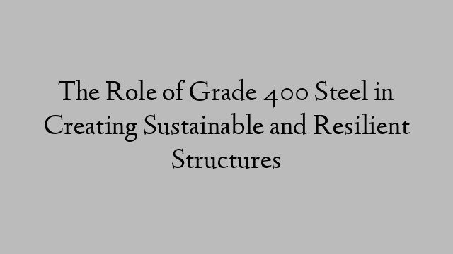 The Role of Grade 400 Steel in Creating Sustainable and Resilient Structures