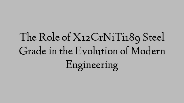 The Role of X12CrNiTi189 Steel Grade in the Evolution of Modern Engineering