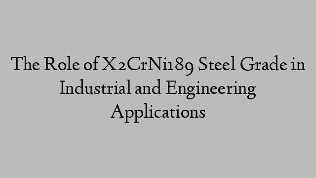 The Role of X2CrNi189 Steel Grade in Industrial and Engineering Applications