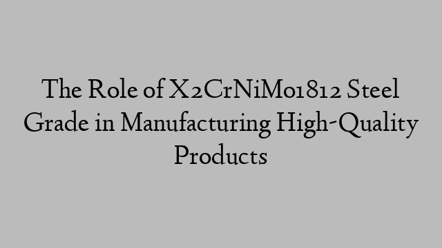 The Role of X2CrNiMo1812 Steel Grade in Manufacturing High-Quality Products