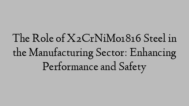 The Role of X2CrNiMo1816 Steel in the Manufacturing Sector: Enhancing Performance and Safety