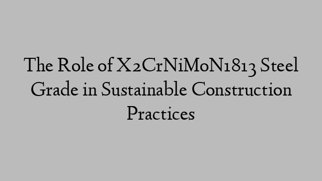 The Role of X2CrNiMoN1813 Steel Grade in Sustainable Construction Practices