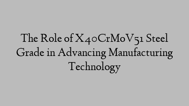 The Role of X40CrMoV51 Steel Grade in Advancing Manufacturing Technology