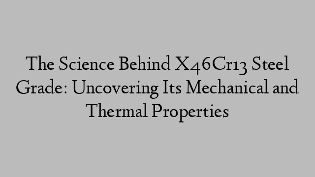 The Science Behind X46Cr13 Steel Grade: Uncovering Its Mechanical and Thermal Properties