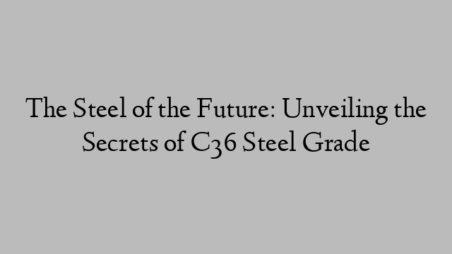 The Steel of the Future: Unveiling the Secrets of C36 Steel Grade