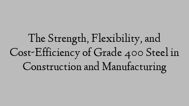 The Strength, Flexibility, and Cost-Efficiency of Grade 400 Steel in Construction and Manufacturing
